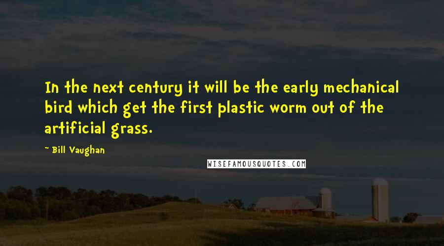 Bill Vaughan Quotes: In the next century it will be the early mechanical bird which get the first plastic worm out of the artificial grass.