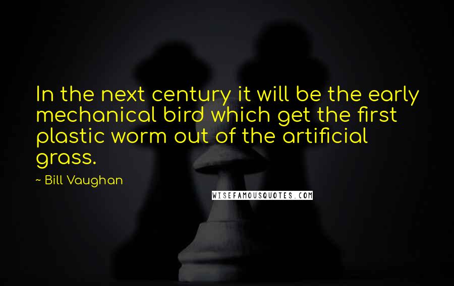 Bill Vaughan Quotes: In the next century it will be the early mechanical bird which get the first plastic worm out of the artificial grass.