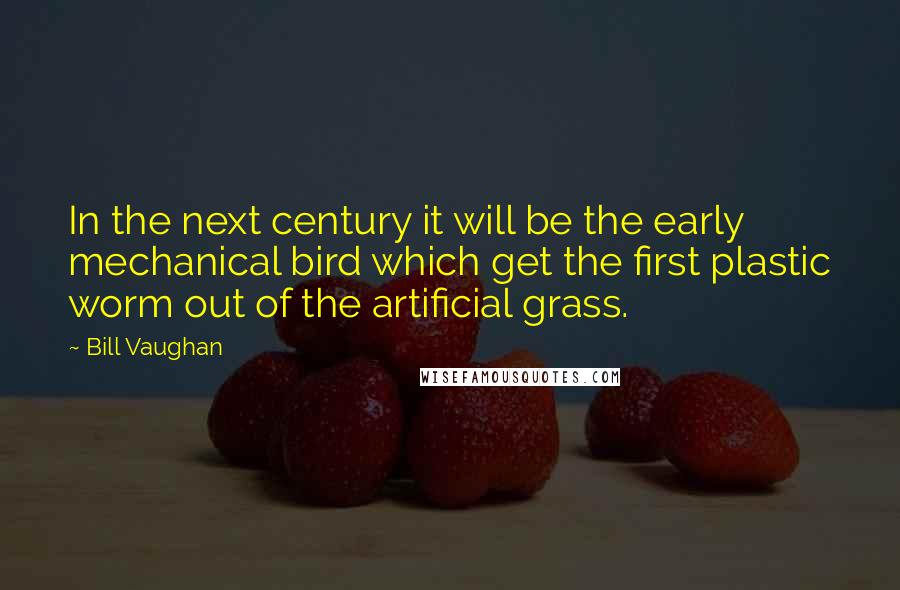 Bill Vaughan Quotes: In the next century it will be the early mechanical bird which get the first plastic worm out of the artificial grass.