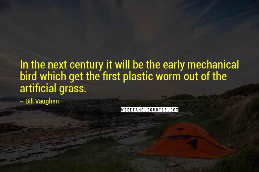 Bill Vaughan Quotes: In the next century it will be the early mechanical bird which get the first plastic worm out of the artificial grass.