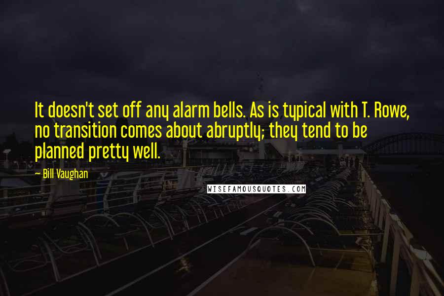Bill Vaughan Quotes: It doesn't set off any alarm bells. As is typical with T. Rowe, no transition comes about abruptly; they tend to be planned pretty well.
