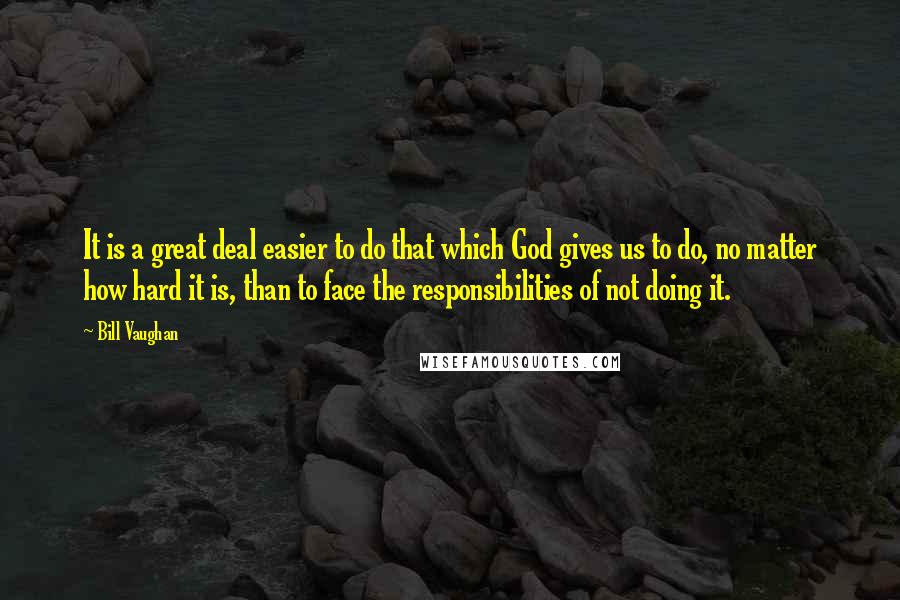 Bill Vaughan Quotes: It is a great deal easier to do that which God gives us to do, no matter how hard it is, than to face the responsibilities of not doing it.