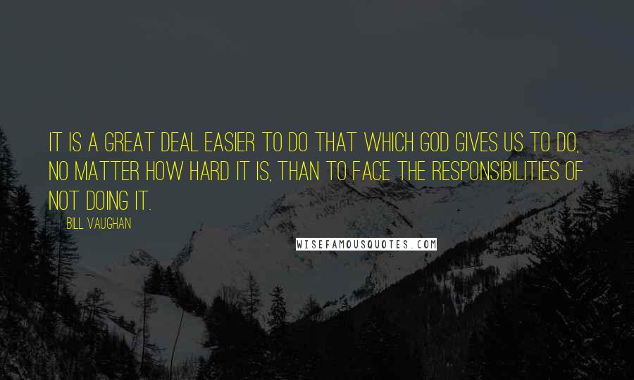 Bill Vaughan Quotes: It is a great deal easier to do that which God gives us to do, no matter how hard it is, than to face the responsibilities of not doing it.