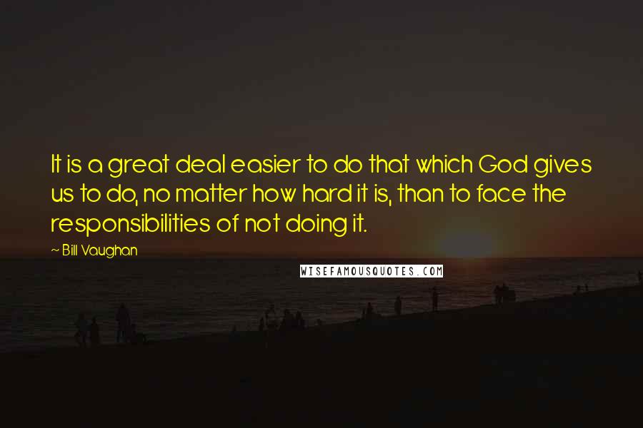 Bill Vaughan Quotes: It is a great deal easier to do that which God gives us to do, no matter how hard it is, than to face the responsibilities of not doing it.