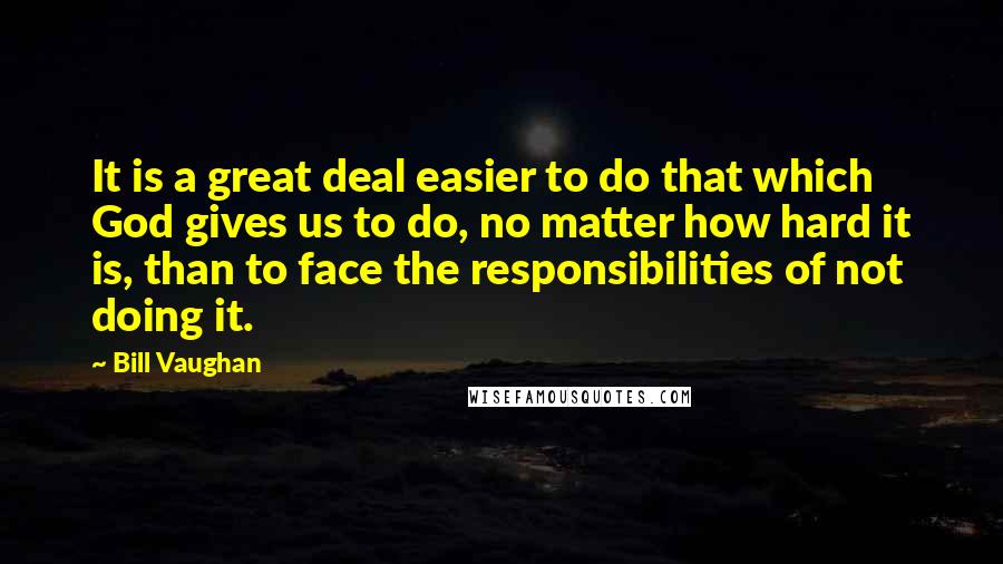 Bill Vaughan Quotes: It is a great deal easier to do that which God gives us to do, no matter how hard it is, than to face the responsibilities of not doing it.