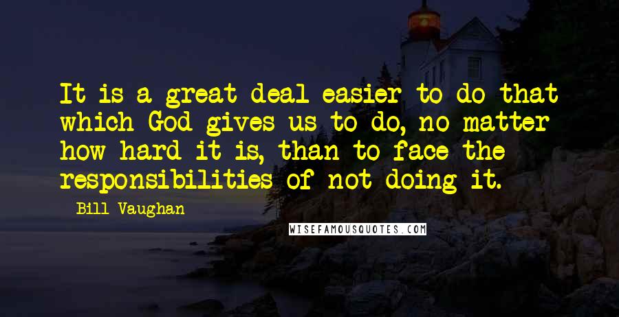 Bill Vaughan Quotes: It is a great deal easier to do that which God gives us to do, no matter how hard it is, than to face the responsibilities of not doing it.