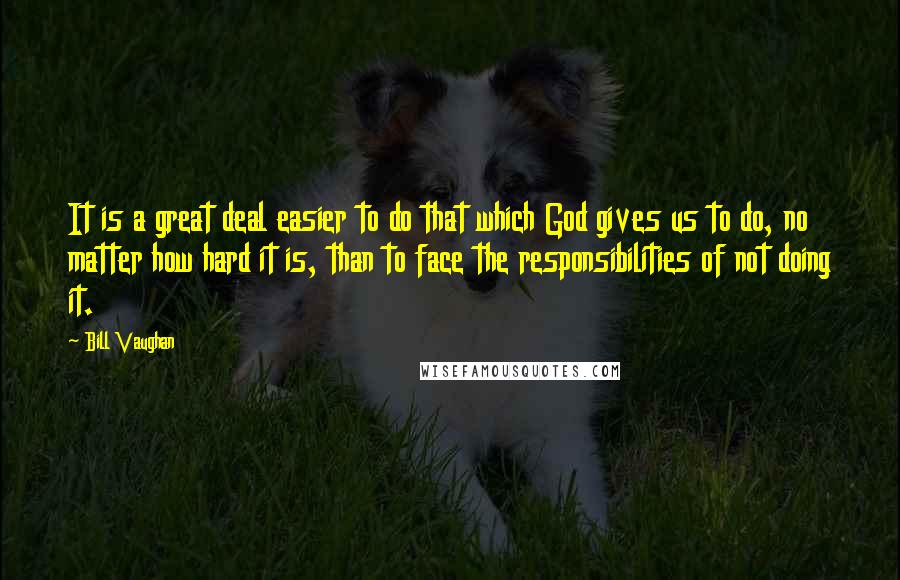 Bill Vaughan Quotes: It is a great deal easier to do that which God gives us to do, no matter how hard it is, than to face the responsibilities of not doing it.