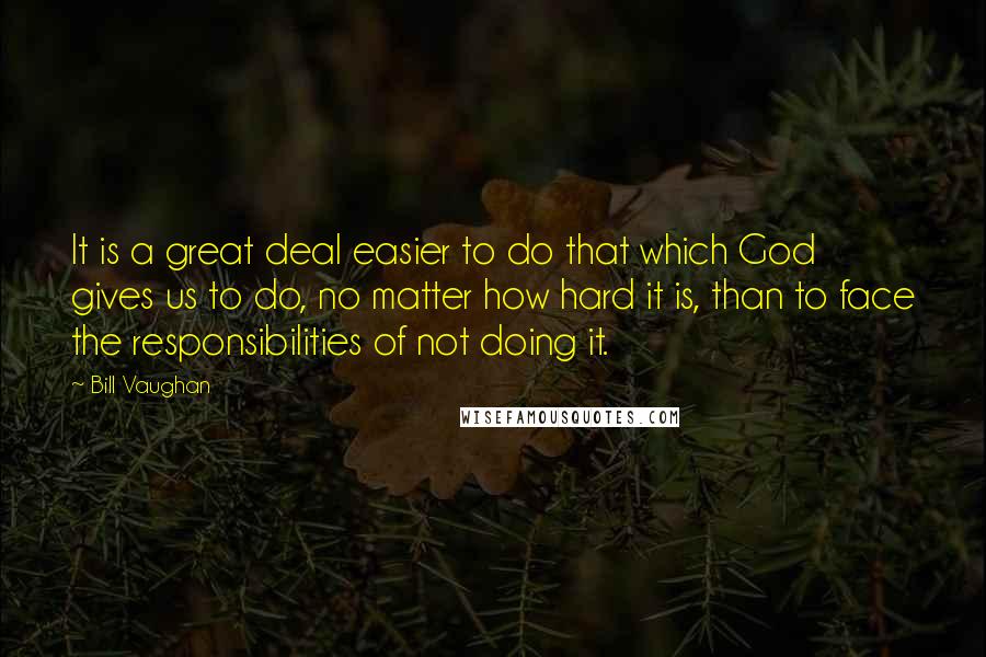 Bill Vaughan Quotes: It is a great deal easier to do that which God gives us to do, no matter how hard it is, than to face the responsibilities of not doing it.