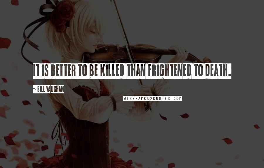 Bill Vaughan Quotes: It is better to be killed than frightened to death.
