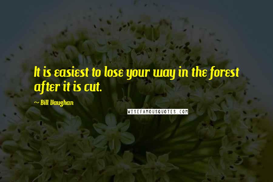 Bill Vaughan Quotes: It is easiest to lose your way in the forest after it is cut.