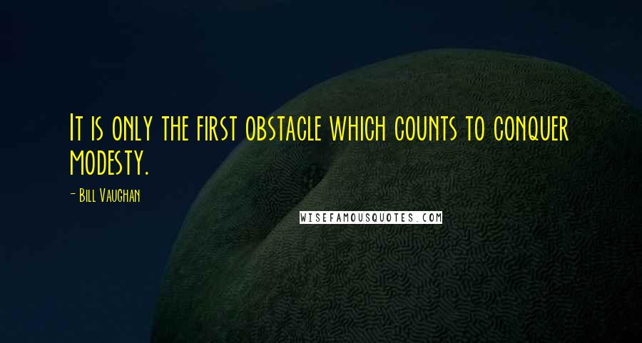 Bill Vaughan Quotes: It is only the first obstacle which counts to conquer modesty.