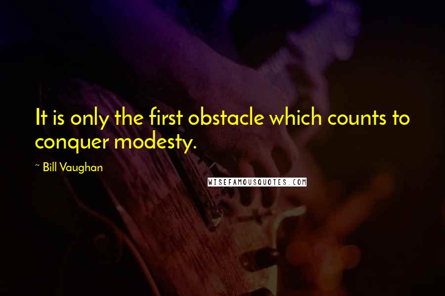 Bill Vaughan Quotes: It is only the first obstacle which counts to conquer modesty.