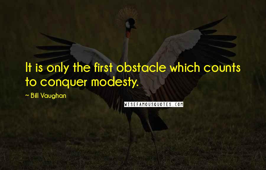 Bill Vaughan Quotes: It is only the first obstacle which counts to conquer modesty.