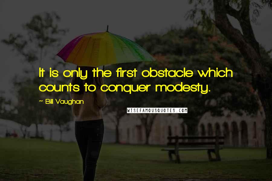 Bill Vaughan Quotes: It is only the first obstacle which counts to conquer modesty.