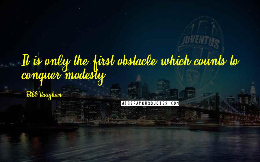 Bill Vaughan Quotes: It is only the first obstacle which counts to conquer modesty.