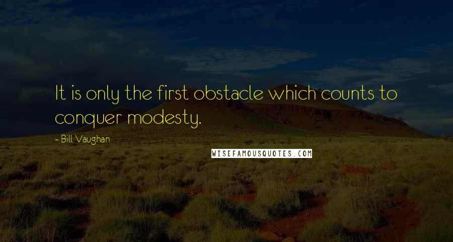 Bill Vaughan Quotes: It is only the first obstacle which counts to conquer modesty.