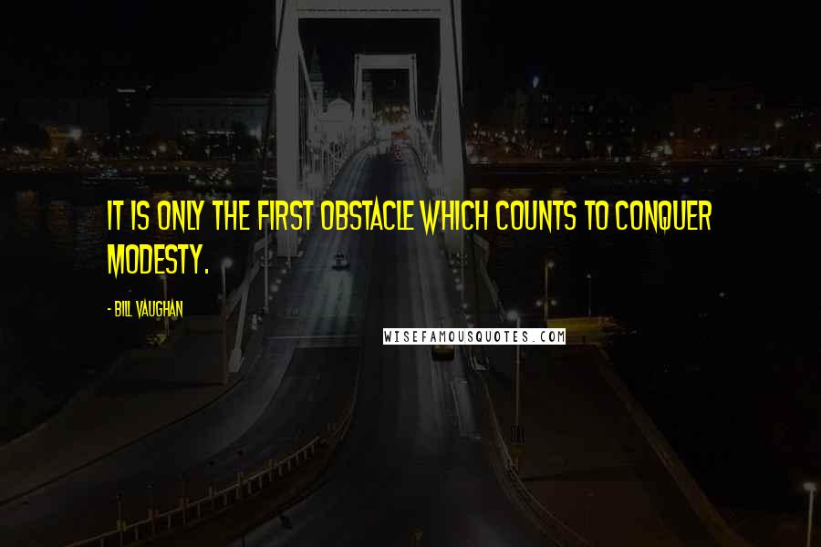 Bill Vaughan Quotes: It is only the first obstacle which counts to conquer modesty.