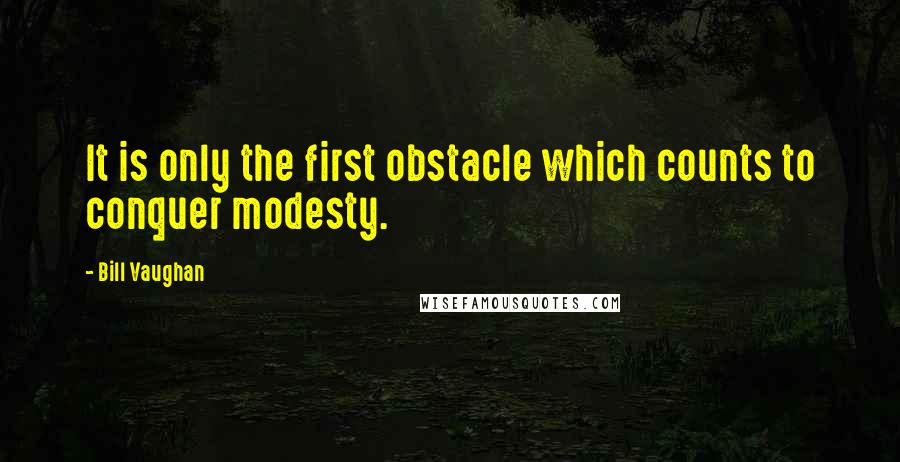 Bill Vaughan Quotes: It is only the first obstacle which counts to conquer modesty.