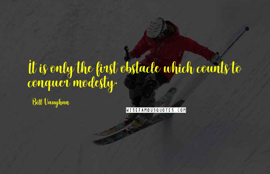 Bill Vaughan Quotes: It is only the first obstacle which counts to conquer modesty.