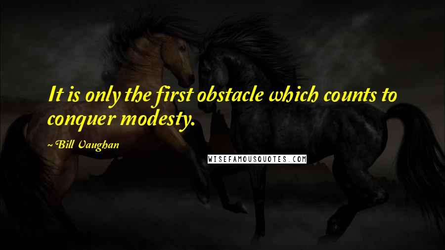 Bill Vaughan Quotes: It is only the first obstacle which counts to conquer modesty.