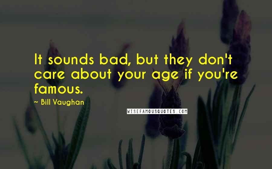 Bill Vaughan Quotes: It sounds bad, but they don't care about your age if you're famous.