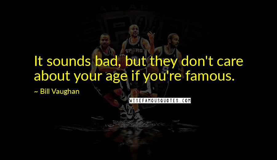 Bill Vaughan Quotes: It sounds bad, but they don't care about your age if you're famous.