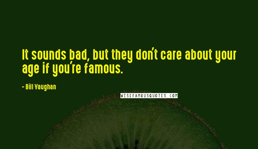 Bill Vaughan Quotes: It sounds bad, but they don't care about your age if you're famous.