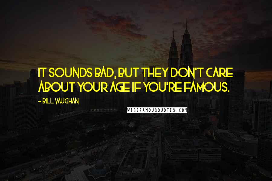 Bill Vaughan Quotes: It sounds bad, but they don't care about your age if you're famous.