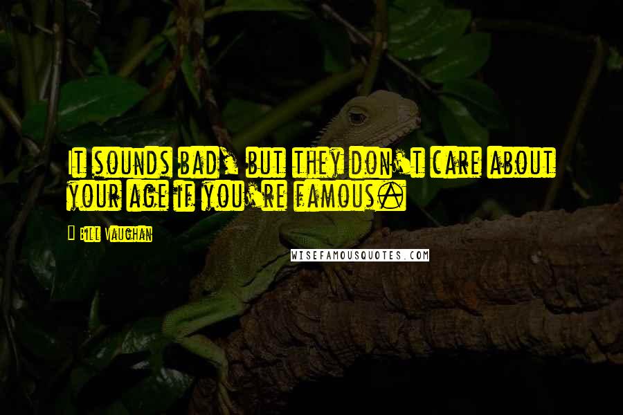 Bill Vaughan Quotes: It sounds bad, but they don't care about your age if you're famous.