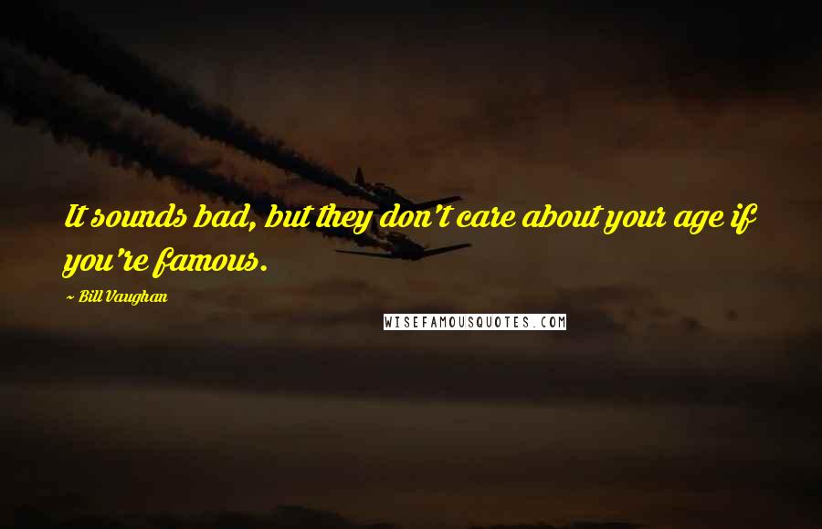 Bill Vaughan Quotes: It sounds bad, but they don't care about your age if you're famous.