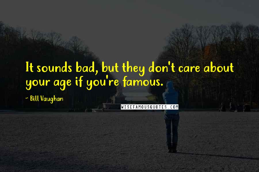 Bill Vaughan Quotes: It sounds bad, but they don't care about your age if you're famous.