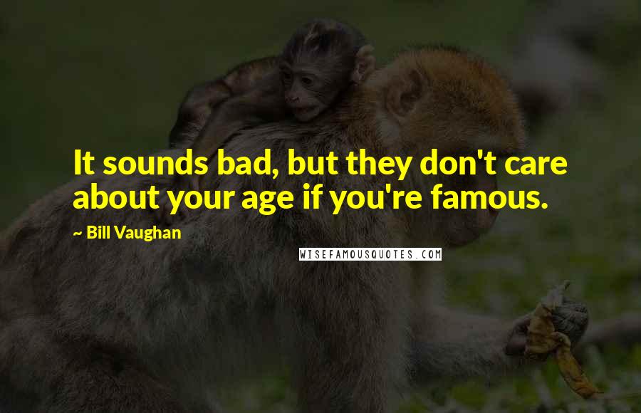 Bill Vaughan Quotes: It sounds bad, but they don't care about your age if you're famous.