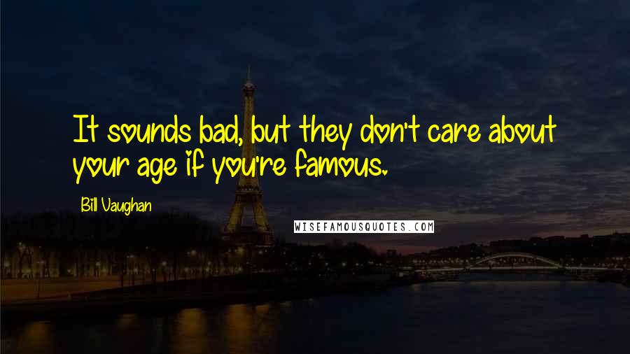 Bill Vaughan Quotes: It sounds bad, but they don't care about your age if you're famous.