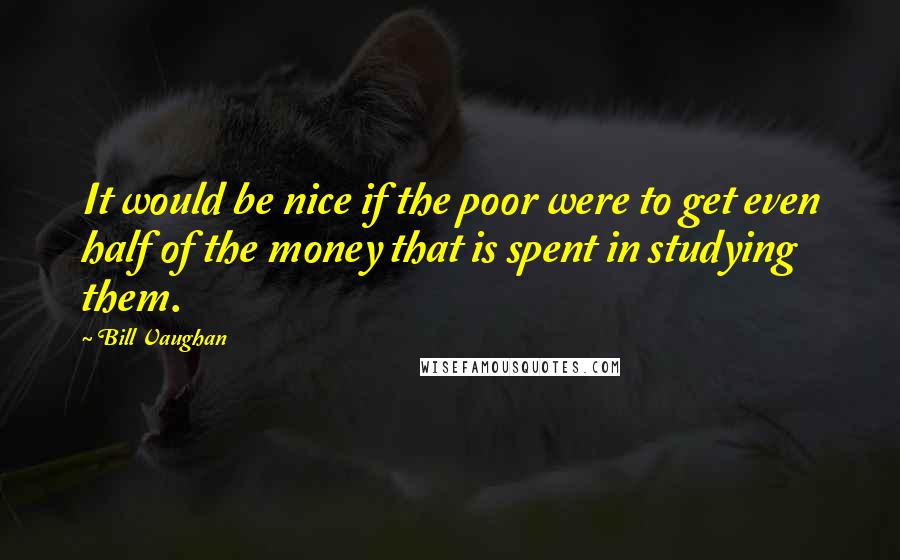 Bill Vaughan Quotes: It would be nice if the poor were to get even half of the money that is spent in studying them.
