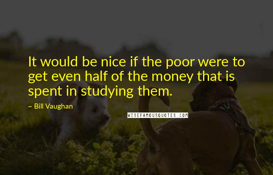 Bill Vaughan Quotes: It would be nice if the poor were to get even half of the money that is spent in studying them.