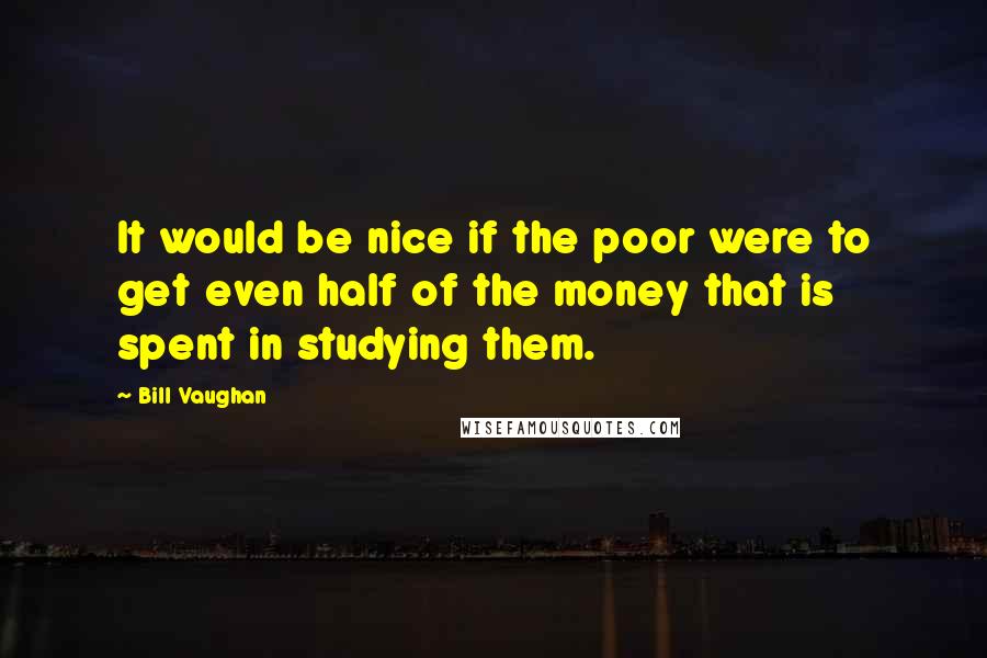 Bill Vaughan Quotes: It would be nice if the poor were to get even half of the money that is spent in studying them.