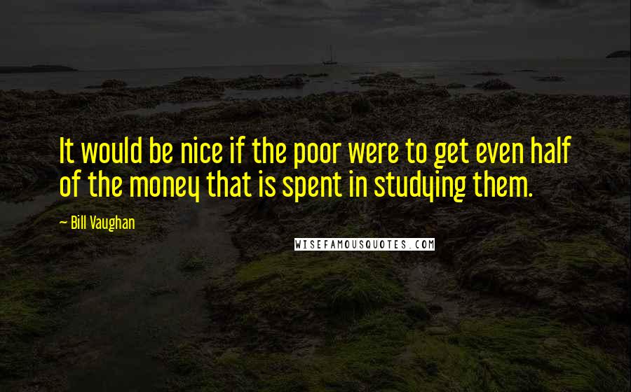 Bill Vaughan Quotes: It would be nice if the poor were to get even half of the money that is spent in studying them.
