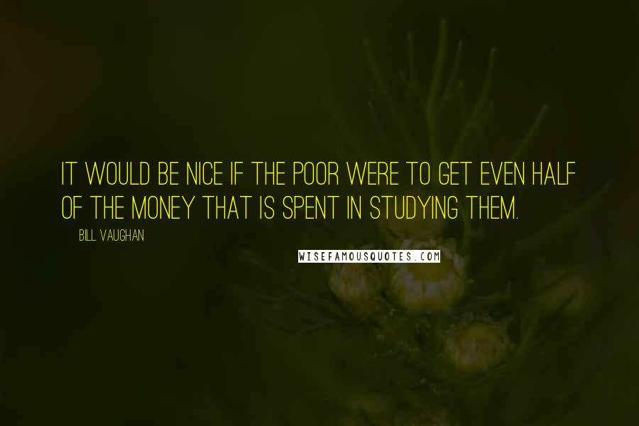 Bill Vaughan Quotes: It would be nice if the poor were to get even half of the money that is spent in studying them.