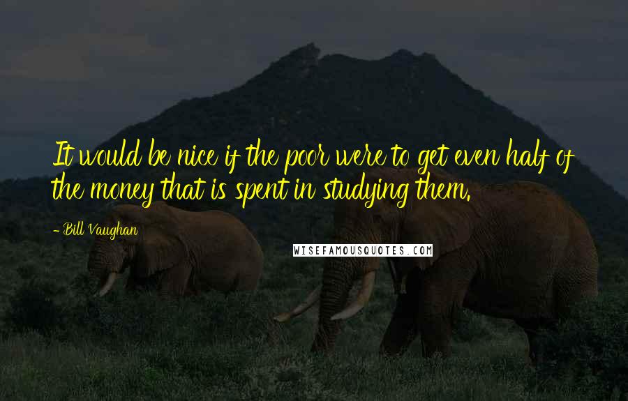 Bill Vaughan Quotes: It would be nice if the poor were to get even half of the money that is spent in studying them.