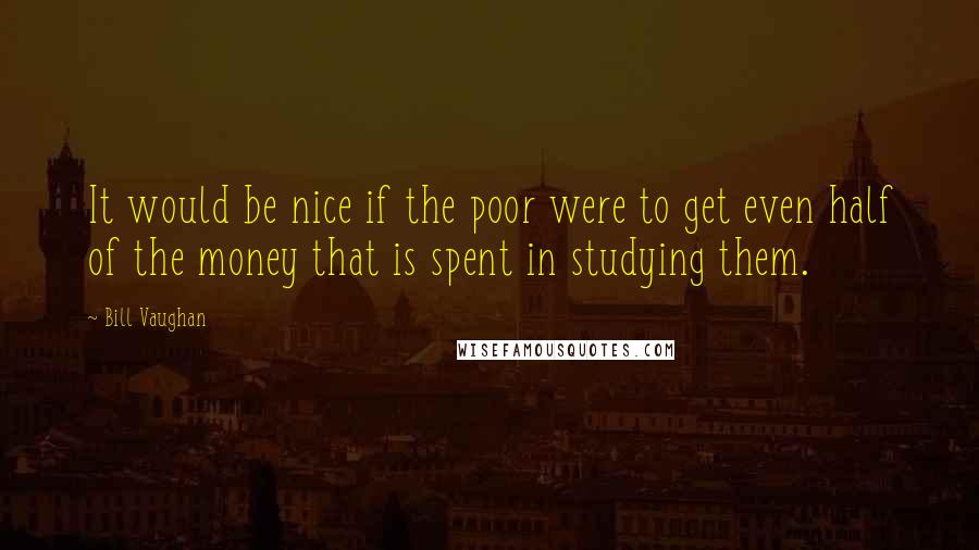 Bill Vaughan Quotes: It would be nice if the poor were to get even half of the money that is spent in studying them.