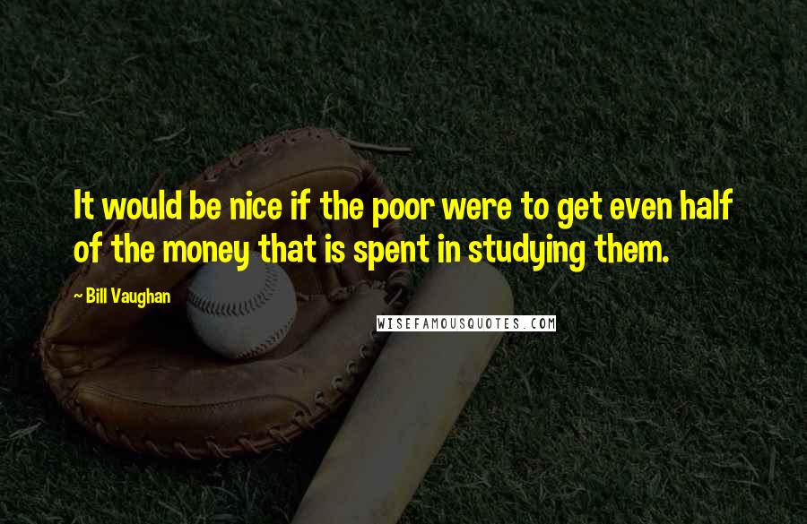 Bill Vaughan Quotes: It would be nice if the poor were to get even half of the money that is spent in studying them.