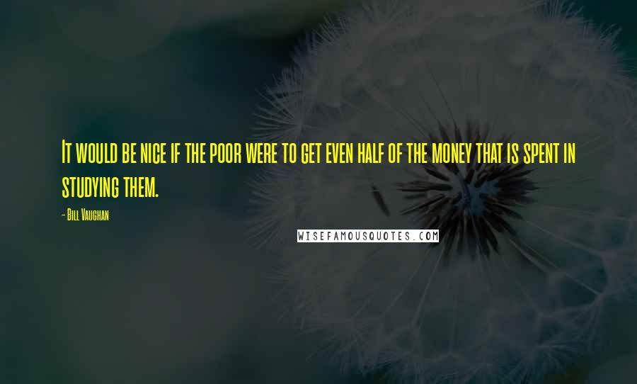 Bill Vaughan Quotes: It would be nice if the poor were to get even half of the money that is spent in studying them.