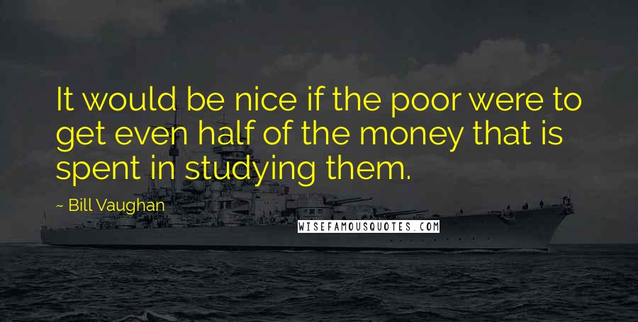Bill Vaughan Quotes: It would be nice if the poor were to get even half of the money that is spent in studying them.