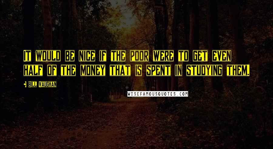 Bill Vaughan Quotes: It would be nice if the poor were to get even half of the money that is spent in studying them.