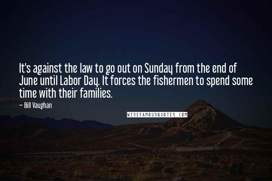 Bill Vaughan Quotes: It's against the law to go out on Sunday from the end of June until Labor Day. It forces the fishermen to spend some time with their families.