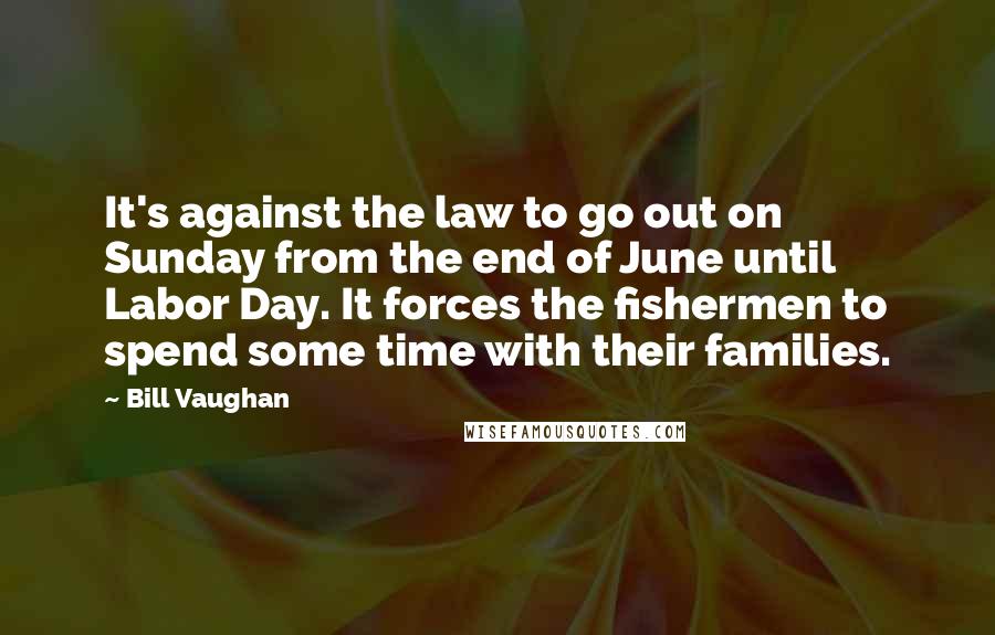 Bill Vaughan Quotes: It's against the law to go out on Sunday from the end of June until Labor Day. It forces the fishermen to spend some time with their families.