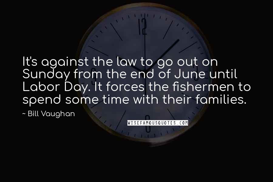 Bill Vaughan Quotes: It's against the law to go out on Sunday from the end of June until Labor Day. It forces the fishermen to spend some time with their families.