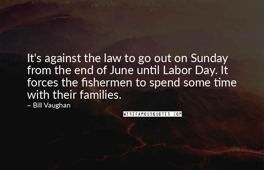 Bill Vaughan Quotes: It's against the law to go out on Sunday from the end of June until Labor Day. It forces the fishermen to spend some time with their families.