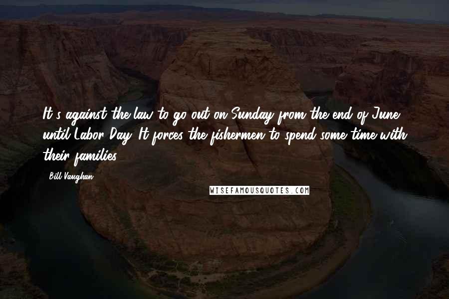 Bill Vaughan Quotes: It's against the law to go out on Sunday from the end of June until Labor Day. It forces the fishermen to spend some time with their families.