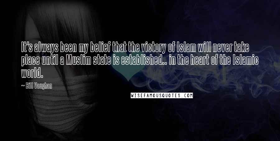 Bill Vaughan Quotes: It's always been my belief that the victory of Islam will never take place until a Muslim state is established.. in the heart of the Islamic world.